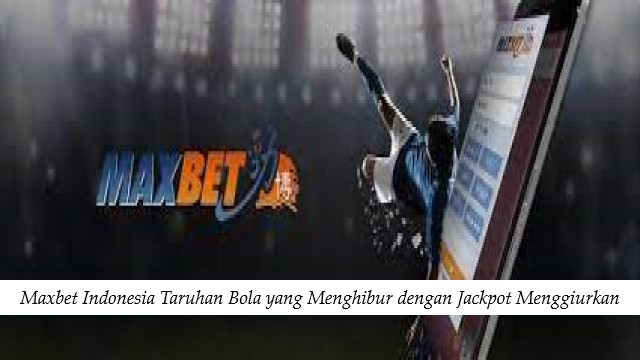 Maxbet Indonesia Taruhan Bola yang Menghibur dengan Jackpot Menggiurkan